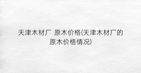 天津木材厂 原木价格(天津木材厂的原木价格情况)